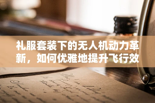 礼服套装下的无人机动力革新，如何优雅地提升飞行效率？