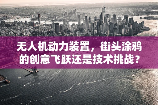 无人机动力装置，街头涂鸦的创意飞跃还是技术挑战？