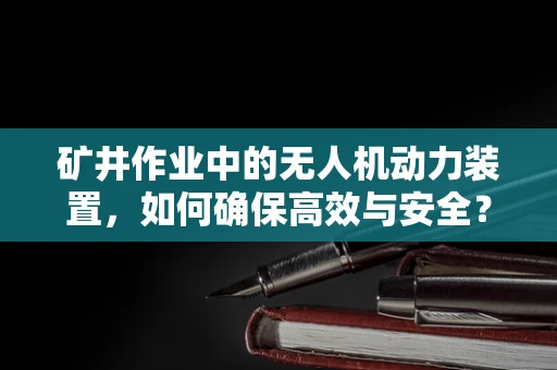 矿井作业中的无人机动力装置，如何确保高效与安全？