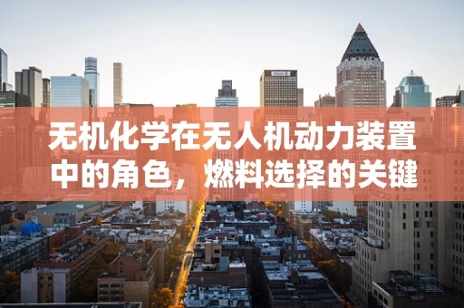 无机化学在无人机动力装置中的角色，燃料选择的关键考量