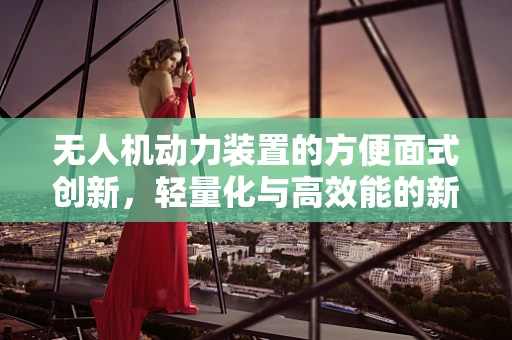 无人机动力装置的方便面式创新，轻量化与高效能的新思路？