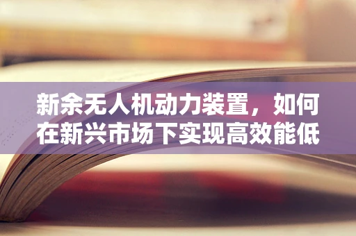 新余无人机动力装置，如何在新兴市场下实现高效能低耗能？