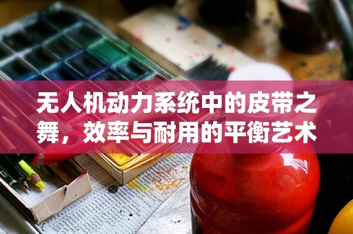 无人机动力系统中的皮带之舞，效率与耐用的平衡艺术
