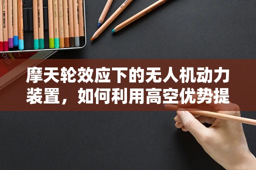 摩天轮效应下的无人机动力装置，如何利用高空优势提升飞行效率？
