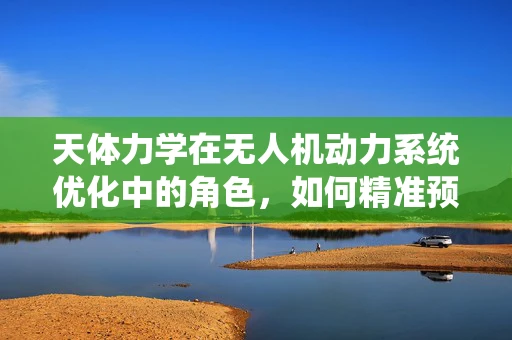 天体力学在无人机动力系统优化中的角色，如何精准预测风力影响？