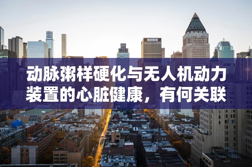 动脉粥样硬化与无人机动力装置的心脏健康，有何关联？