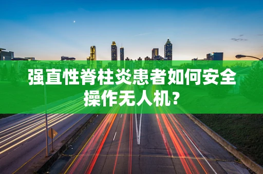 强直性脊柱炎患者如何安全操作无人机？