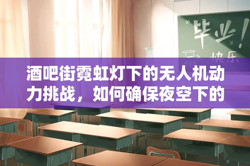 酒吧街霓虹灯下的无人机动力挑战，如何确保夜空下的安全飞行？