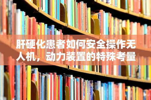 肝硬化患者如何安全操作无人机，动力装置的特殊考量？