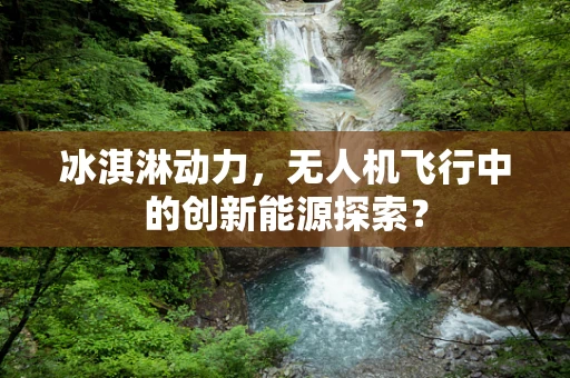 冰淇淋动力，无人机飞行中的创新能源探索？