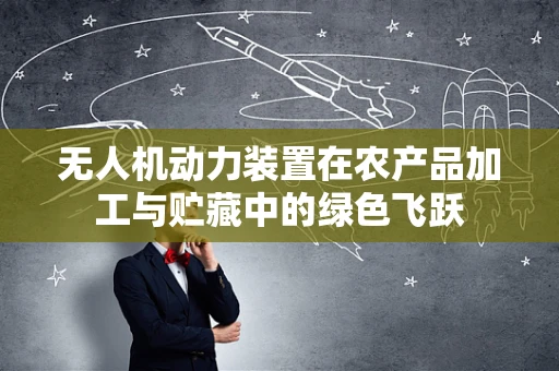 无人机动力装置在农产品加工与贮藏中的绿色飞跃