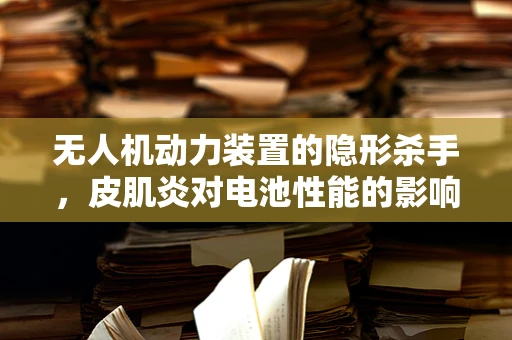 无人机动力装置的隐形杀手，皮肌炎对电池性能的影响