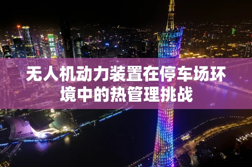 无人机动力装置在停车场环境中的热管理挑战