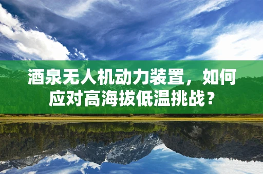 酒泉无人机动力装置，如何应对高海拔低温挑战？