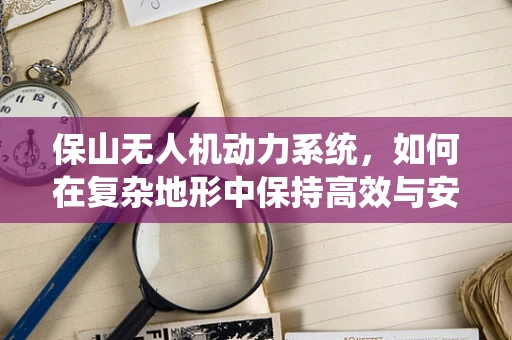 保山无人机动力系统，如何在复杂地形中保持高效与安全？