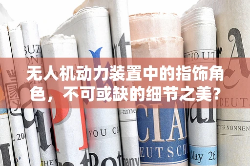 无人机动力装置中的指饰角色，不可或缺的细节之美？