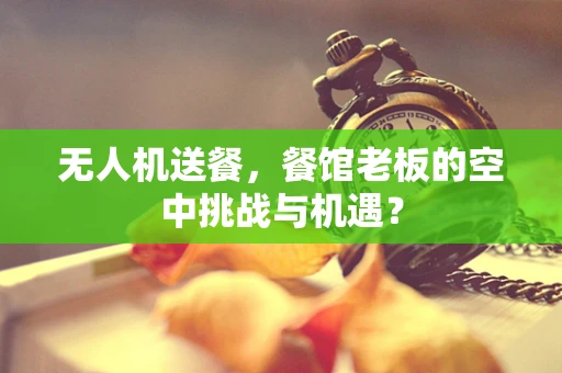 无人机送餐，餐馆老板的空中挑战与机遇？