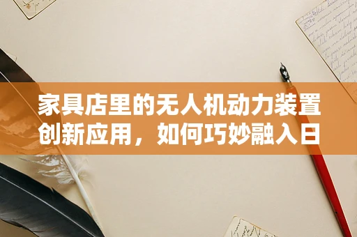 家具店里的无人机动力装置创新应用，如何巧妙融入日常环境？
