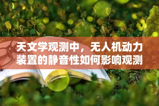 天文学观测中，无人机动力装置的静音性如何影响观测精度？
