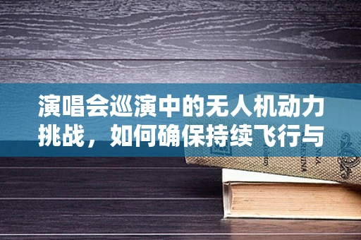 演唱会巡演中的无人机动力挑战，如何确保持续飞行与安全？