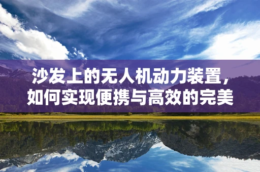 沙发上的无人机动力装置，如何实现便携与高效的完美结合？