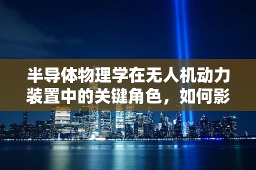 半导体物理学在无人机动力装置中的关键角色，如何影响效率与稳定性？