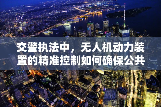 交警执法中，无人机动力装置的精准控制如何确保公共安全？