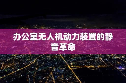 办公室无人机动力装置的静音革命