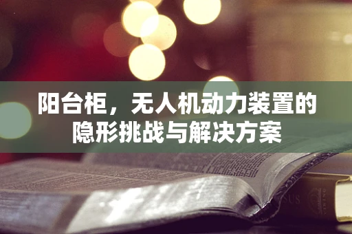 阳台柜，无人机动力装置的隐形挑战与解决方案