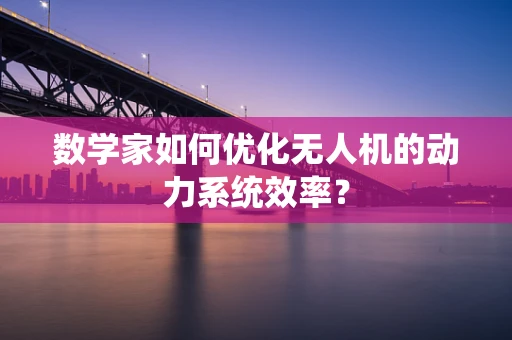 数学家如何优化无人机的动力系统效率？
