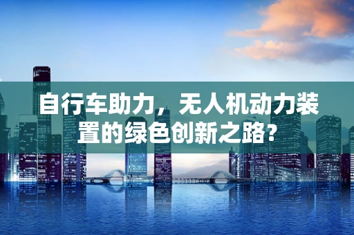 自行车助力，无人机动力装置的绿色创新之路？
