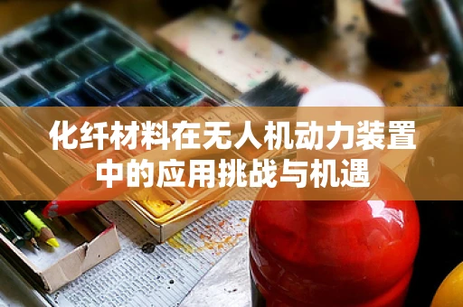 化纤材料在无人机动力装置中的应用挑战与机遇
