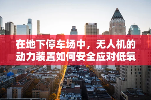 在地下停车场中，无人机的动力装置如何安全应对低氧环境？