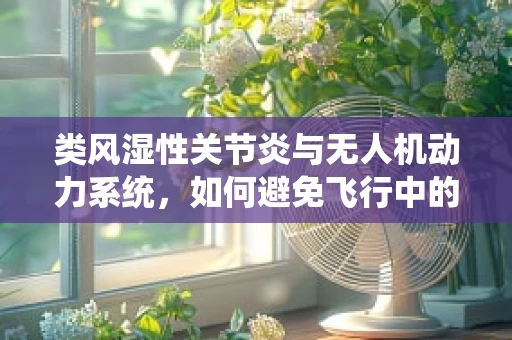 类风湿性关节炎与无人机动力系统，如何避免飞行中的‘关节’失灵？