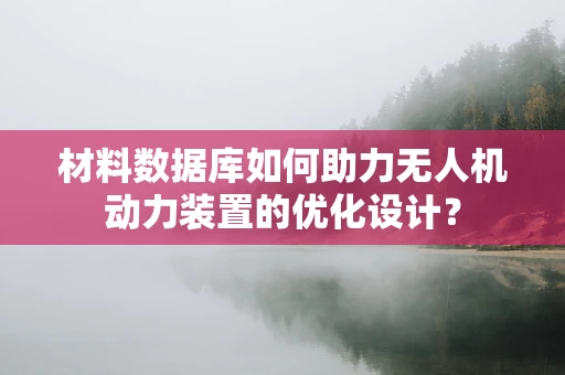 材料数据库如何助力无人机动力装置的优化设计？