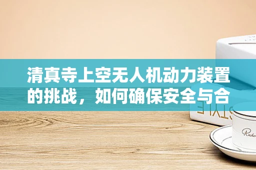 清真寺上空无人机动力装置的挑战，如何确保安全与合规？