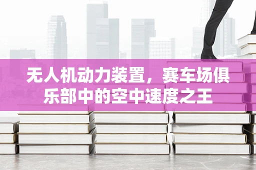 无人机动力装置，赛车场俱乐部中的空中速度之王
