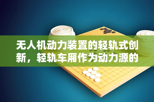 无人机动力装置的轻轨式创新，轻轨车厢作为动力源的可行性探讨