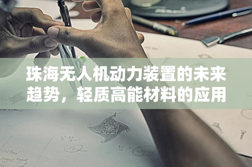 珠海无人机动力装置的未来趋势，轻质高能材料的应用与挑战