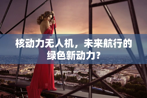 核动力无人机，未来航行的绿色新动力？