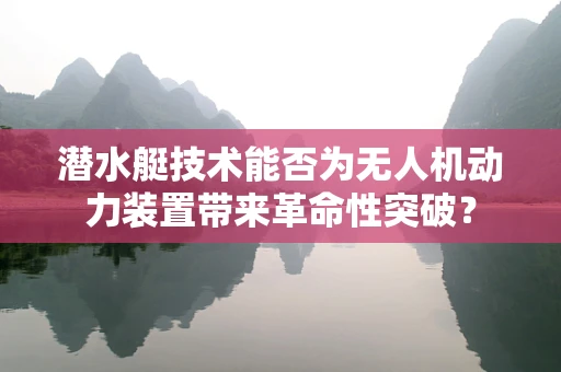 潜水艇技术能否为无人机动力装置带来革命性突破？