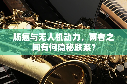 肠癌与无人机动力，两者之间有何隐秘联系？
