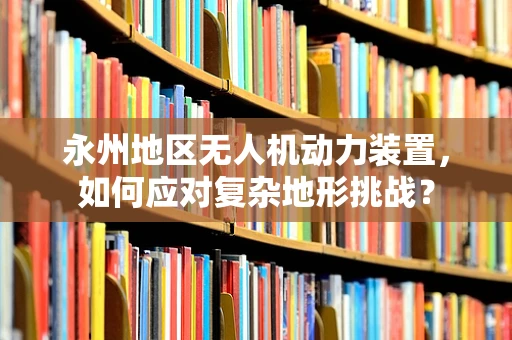 永州地区无人机动力装置，如何应对复杂地形挑战？