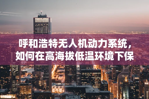 呼和浩特无人机动力系统，如何在高海拔低温环境下保持高效运行？