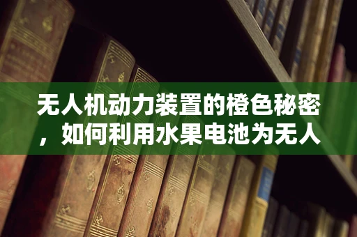 无人机动力装置的橙色秘密，如何利用水果电池为无人机提供绿色动力？