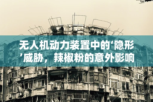 无人机动力装置中的‘隐形’威胁，辣椒粉的意外影响