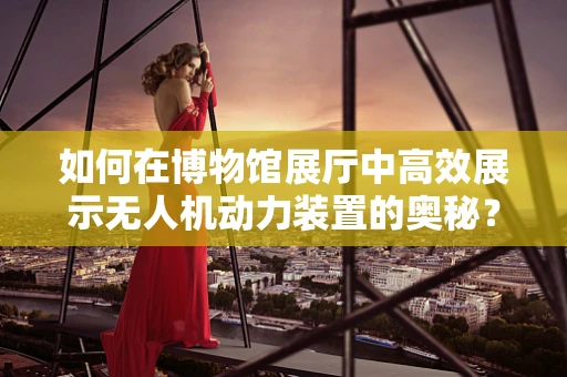 如何在博物馆展厅中高效展示无人机动力装置的奥秘？
