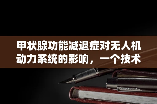甲状腺功能减退症对无人机动力系统的影响，一个技术员的专业思考