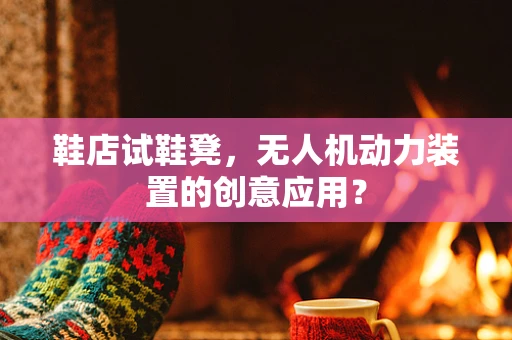 鞋店试鞋凳，无人机动力装置的创意应用？