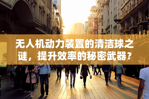 无人机动力装置的清洁球之谜，提升效率的秘密武器？